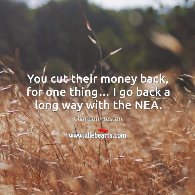 You cut their money back, for one thing… I go back a long way with the nea. Charlton Heston Picture Quote