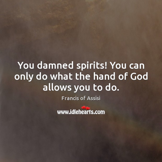 You damned spirits! You can only do what the hand of God allows you to do. Francis of Assisi Picture Quote