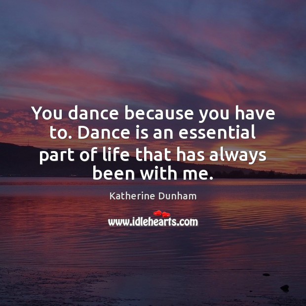 You dance because you have to. Dance is an essential part of Katherine Dunham Picture Quote