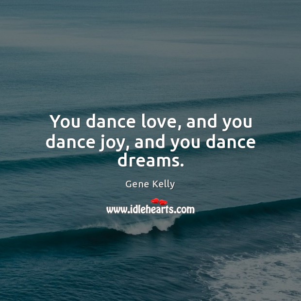 You dance love, and you dance joy, and you dance dreams. Gene Kelly Picture Quote