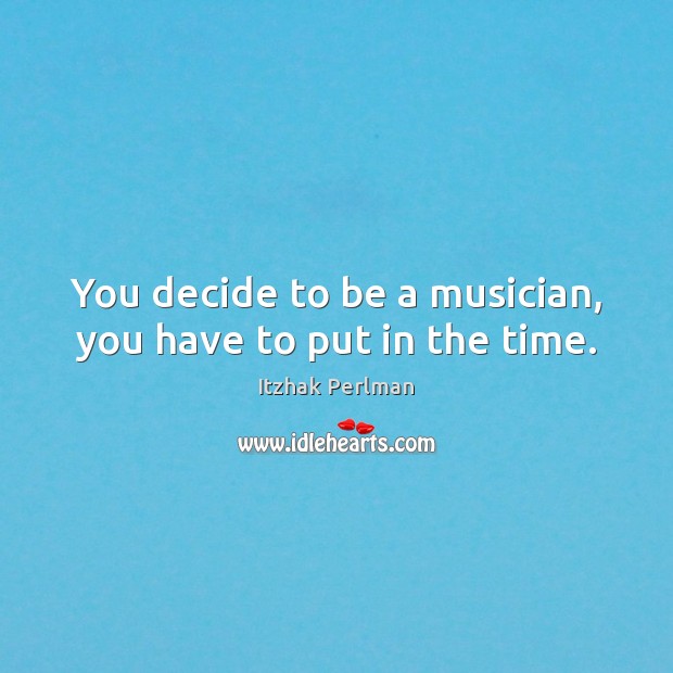 You decide to be a musician, you have to put in the time. Itzhak Perlman Picture Quote