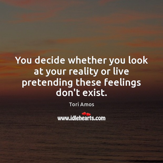 You decide whether you look at your reality or live pretending these feelings don’t exist. Tori Amos Picture Quote