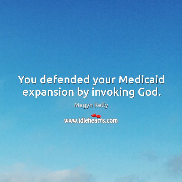 You defended your Medicaid expansion by invoking God. Megyn Kelly Picture Quote