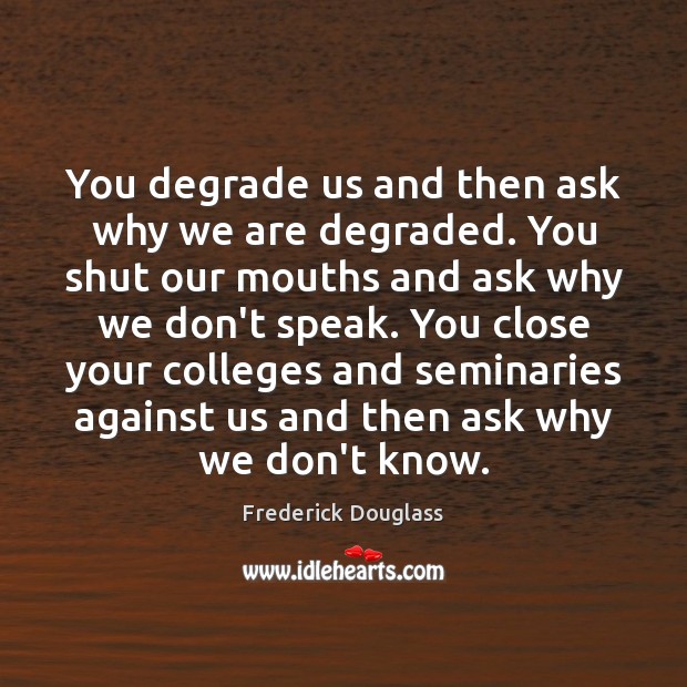 You degrade us and then ask why we are degraded. You shut Frederick Douglass Picture Quote