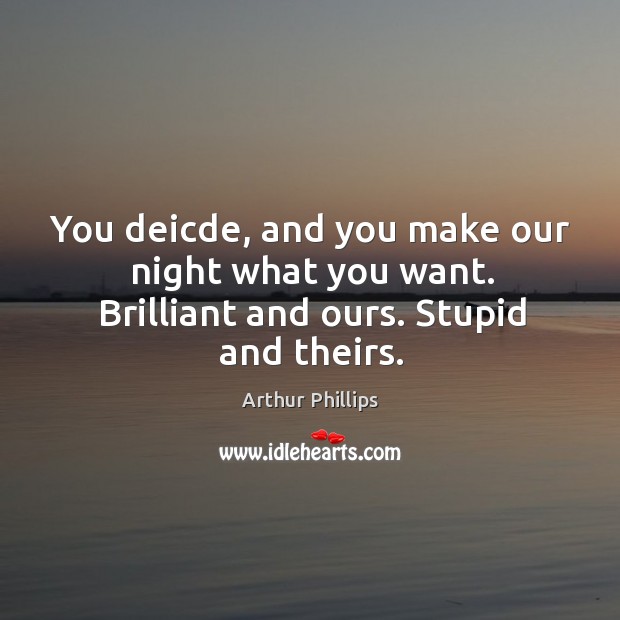 You deicde, and you make our night what you want. Brilliant and ours. Stupid and theirs. Image