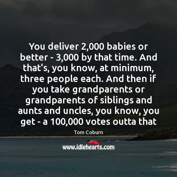 You deliver 2,000 babies or better – 3,000 by that time. And that’s, you Tom Coburn Picture Quote