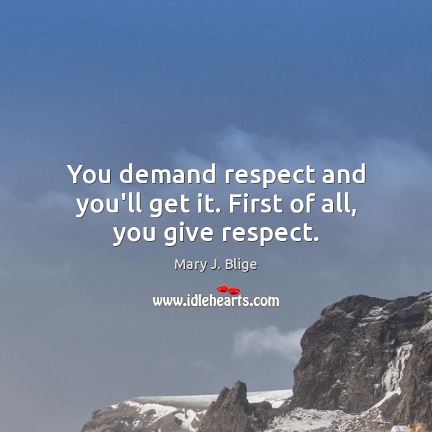 You demand respect and you’ll get it. First of all, you give respect. Mary J. Blige Picture Quote