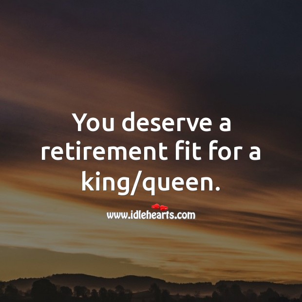 You deserve a retirement fit for a king/queen. Retirement Messages Image