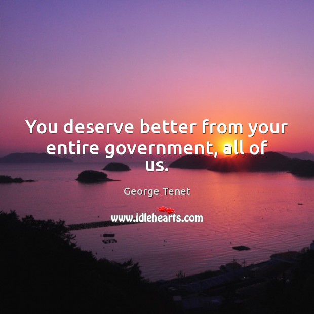 You deserve better from your entire government, all of us. George Tenet Picture Quote