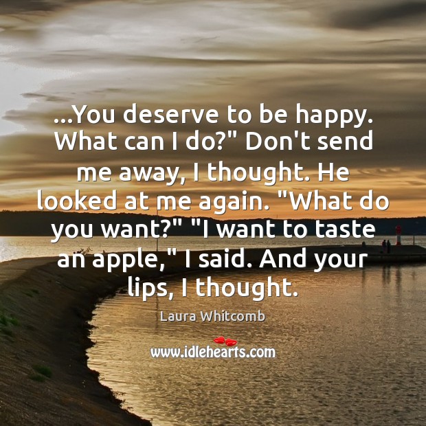 …You deserve to be happy. What can I do?” Don’t send me Laura Whitcomb Picture Quote