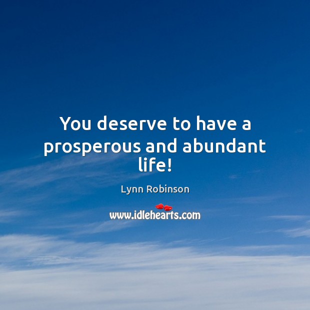 You deserve to have a prosperous and abundant life! Lynn Robinson Picture Quote