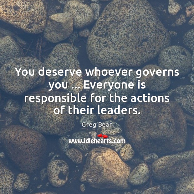 You deserve whoever governs you … Everyone is responsible for the actions of Greg Bear Picture Quote