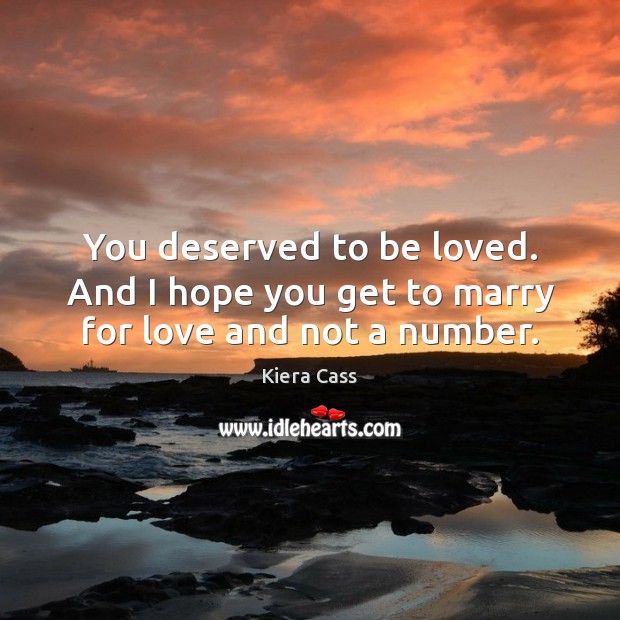 You deserved to be loved. And I hope you get to marry for love and not a number. Kiera Cass Picture Quote