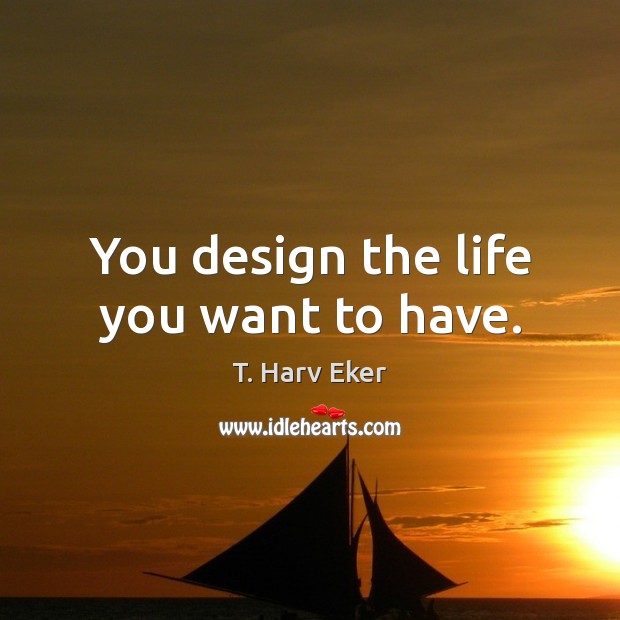 You design the life you want to have. Image