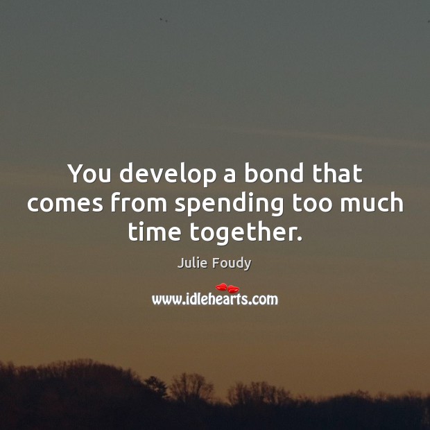You develop a bond that comes from spending too much time together. Time Together Quotes Image