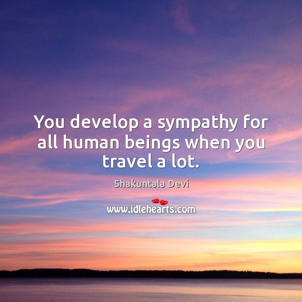 You develop a sympathy for all human beings when you travel a lot. Shakuntala Devi Picture Quote