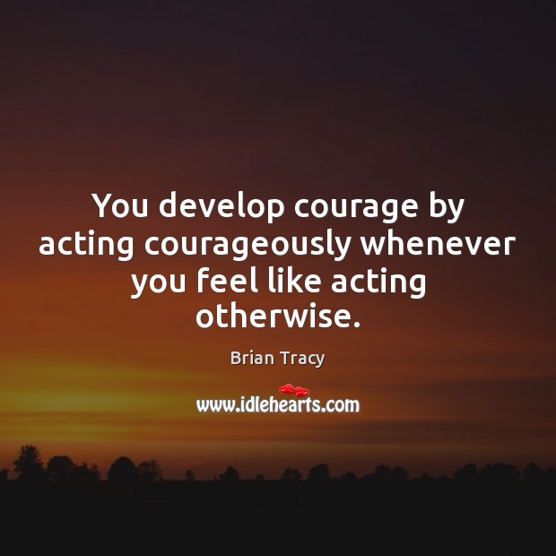 You develop courage by acting courageously whenever you feel like acting otherwise. Brian Tracy Picture Quote
