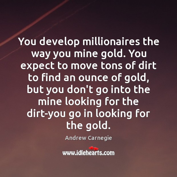 You develop millionaires the way you mine gold. You expect to move Image