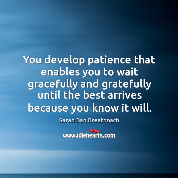You develop patience that enables you to wait gracefully and gratefully until Image