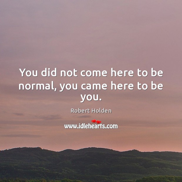You did not come here to be normal, you came here to be you. Robert Holden Picture Quote