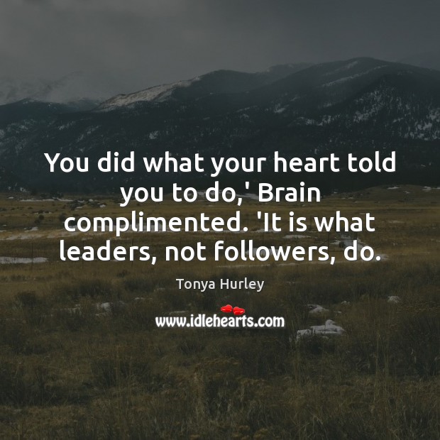 You did what your heart told you to do,’ Brain complimented. Tonya Hurley Picture Quote