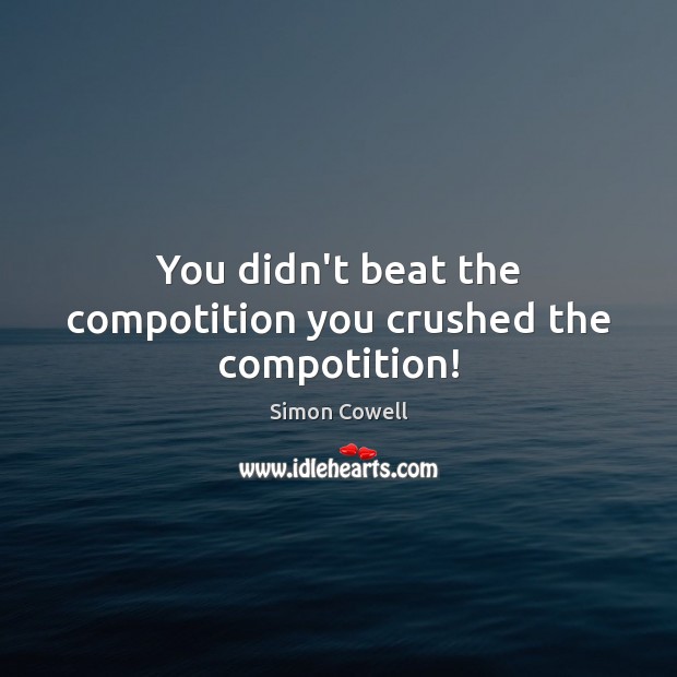 You didn’t beat the compotition you crushed the compotition! Simon Cowell Picture Quote