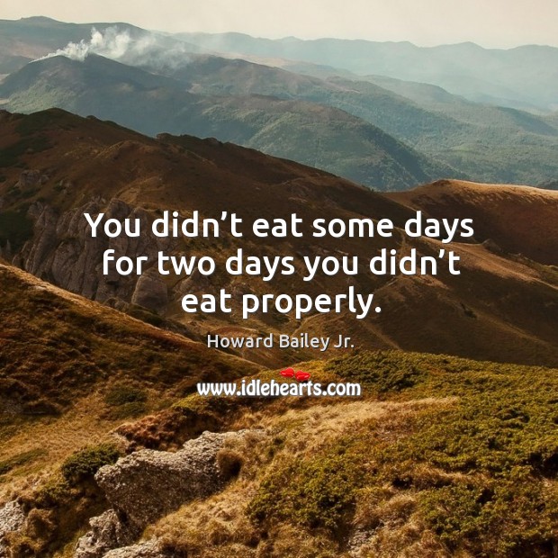 You didn’t eat some days for two days you didn’t eat properly. Image
