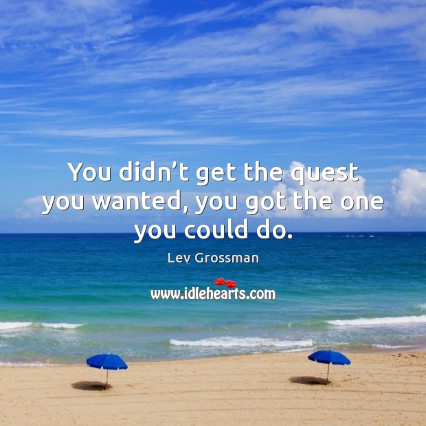 You didn’t get the quest you wanted, you got the one you could do. Lev Grossman Picture Quote