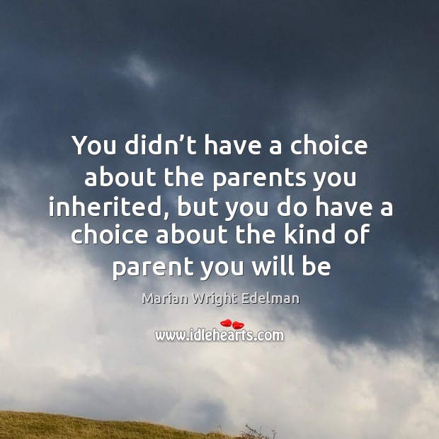 You didn’t have a choice about the parents you inherited, but you do have a choice about the kind of parent you will be Image