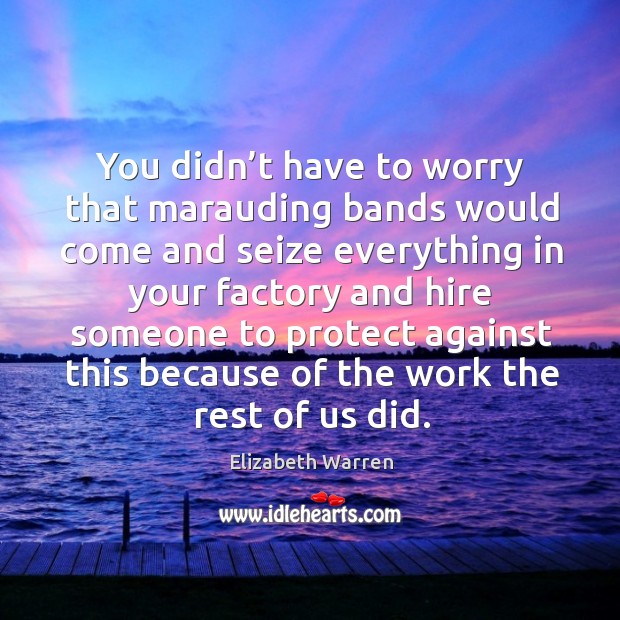 You didn’t have to worry that marauding bands would come and seize everything in your factory Elizabeth Warren Picture Quote
