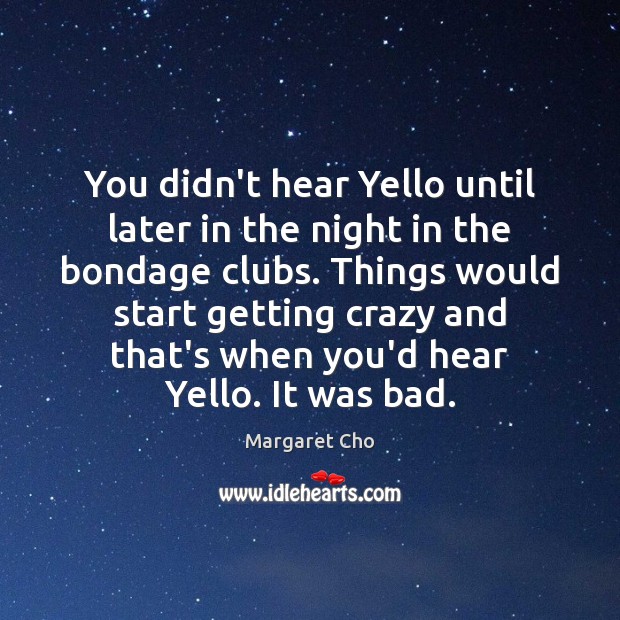 You didn’t hear Yello until later in the night in the bondage 