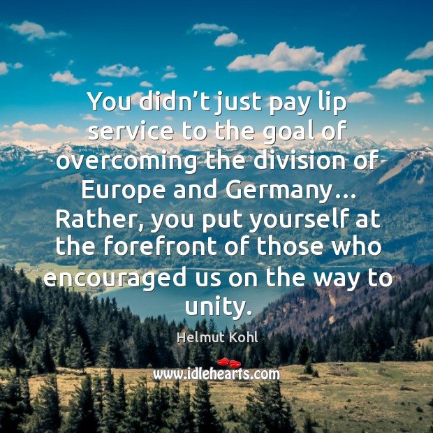 You didn’t just pay lip service to the goal of overcoming the division of europe and germany… Helmut Kohl Picture Quote