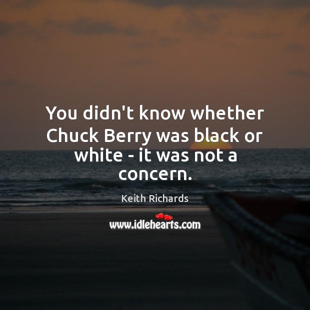 You didn’t know whether Chuck Berry was black or white – it was not a concern. Keith Richards Picture Quote