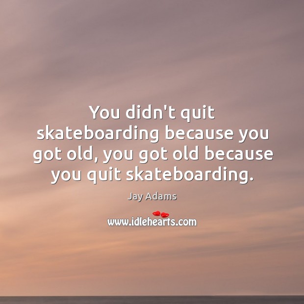You didn’t quit skateboarding because you got old, you got old because Jay Adams Picture Quote