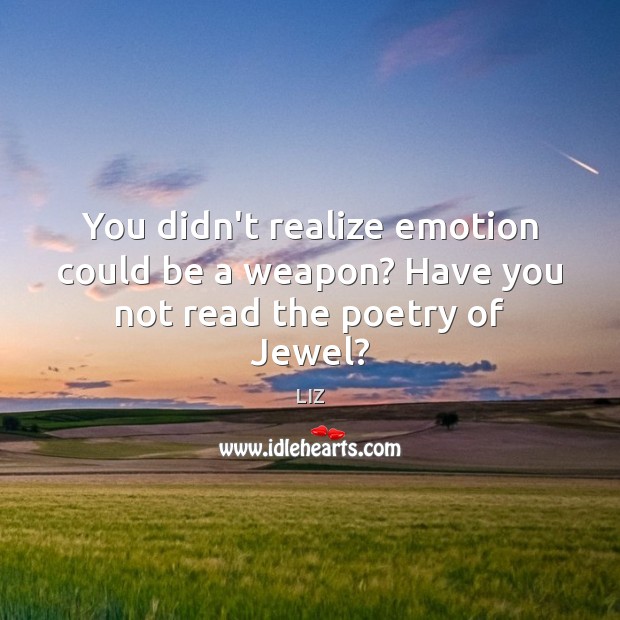 You didn’t realize emotion could be a weapon? Have you not read the poetry of Jewel? Image