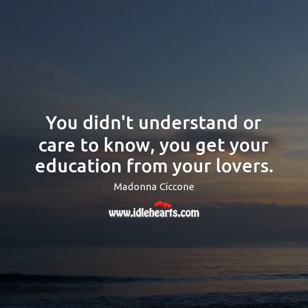 You didn’t understand or care to know, you get your education from your lovers. Madonna Ciccone Picture Quote