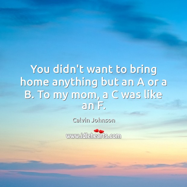 You didn’t want to bring home anything but an A or a B. To my mom, a C was like an F. Calvin Johnson Picture Quote