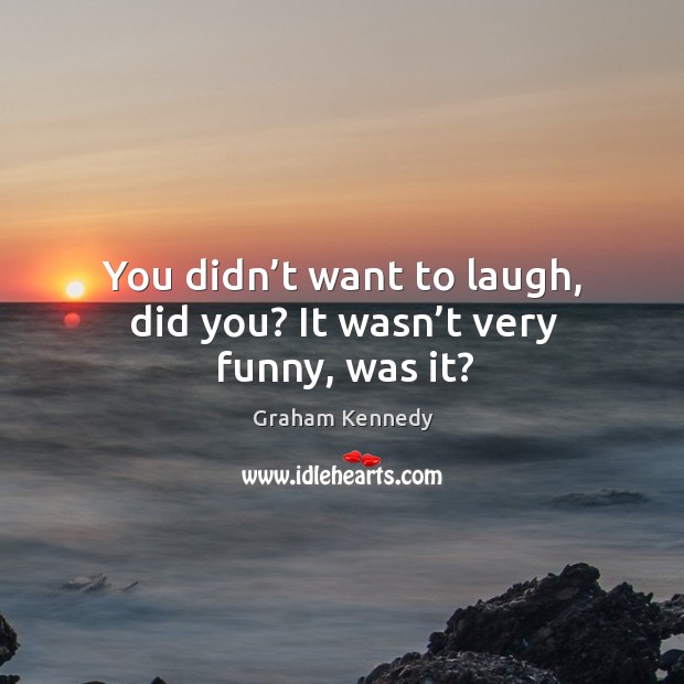 You didn’t want to laugh, did you? it wasn’t very funny, was it? Graham Kennedy Picture Quote