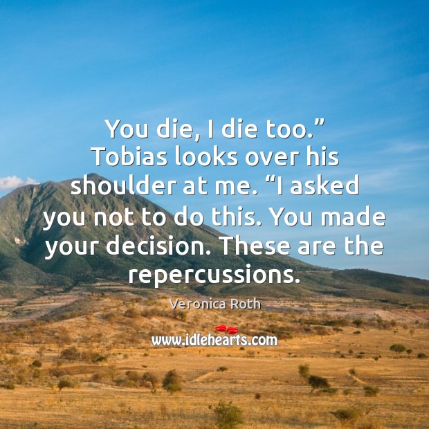 You die, I die too.” Tobias looks over his shoulder at me. “ Veronica Roth Picture Quote