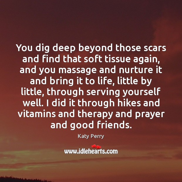 You dig deep beyond those scars and find that soft tissue again, Katy Perry Picture Quote