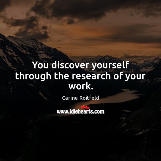 You discover yourself through the research of your work. Image