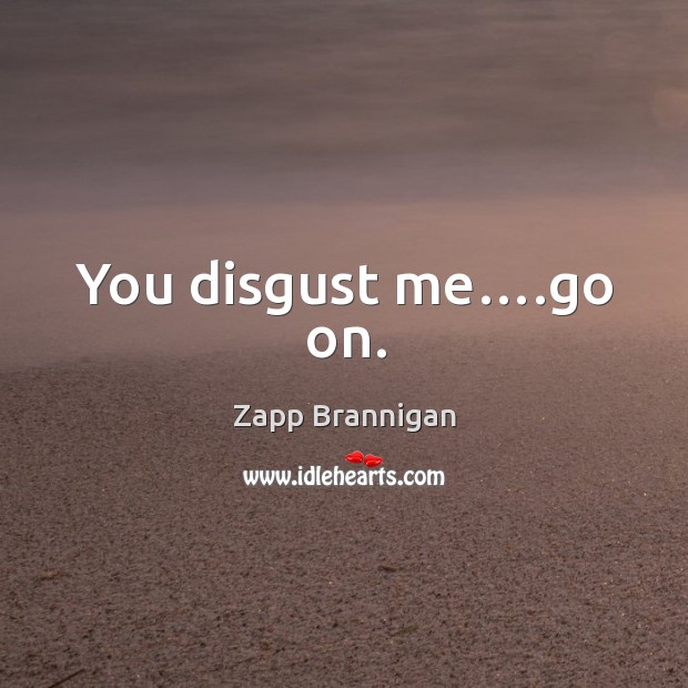 You disgust me….go on. Zapp Brannigan Picture Quote