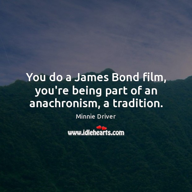 You do a James Bond film, you’re being part of an anachronism, a tradition. Minnie Driver Picture Quote