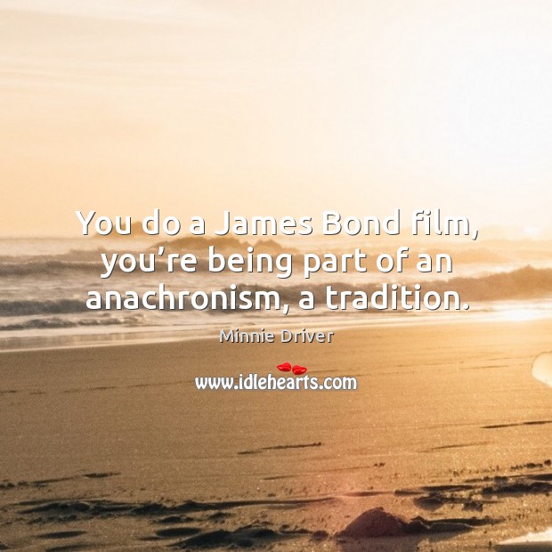 You do a james bond film, you’re being part of an anachronism, a tradition. Minnie Driver Picture Quote