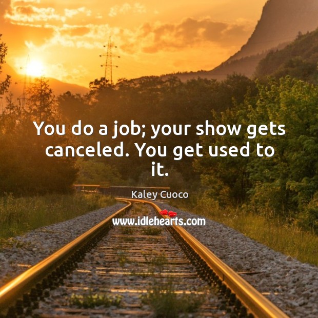 You do a job; your show gets canceled. You get used to it. Image