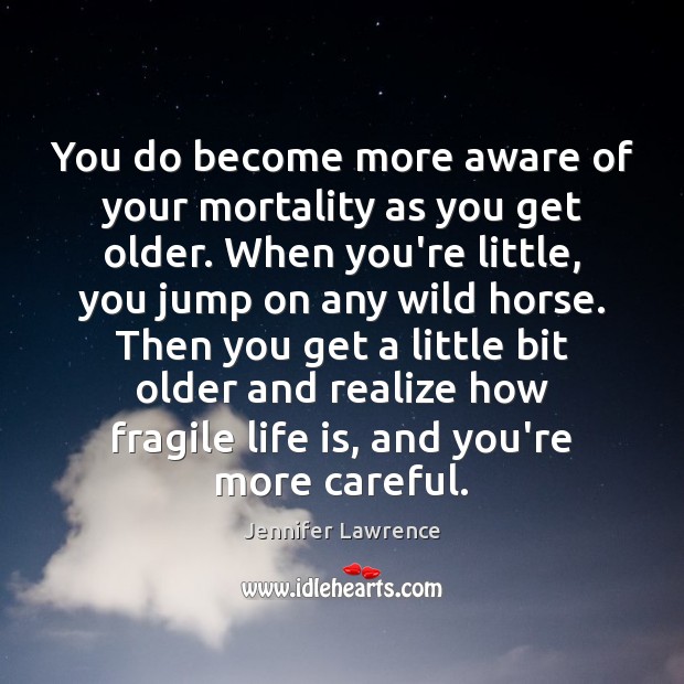 You do become more aware of your mortality as you get older. Jennifer Lawrence Picture Quote