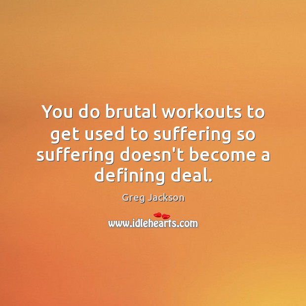 You do brutal workouts to get used to suffering so suffering doesn’t Image