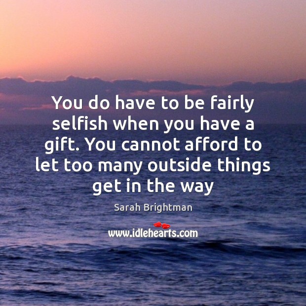 You do have to be fairly selfish when you have a gift. Selfish Quotes Image