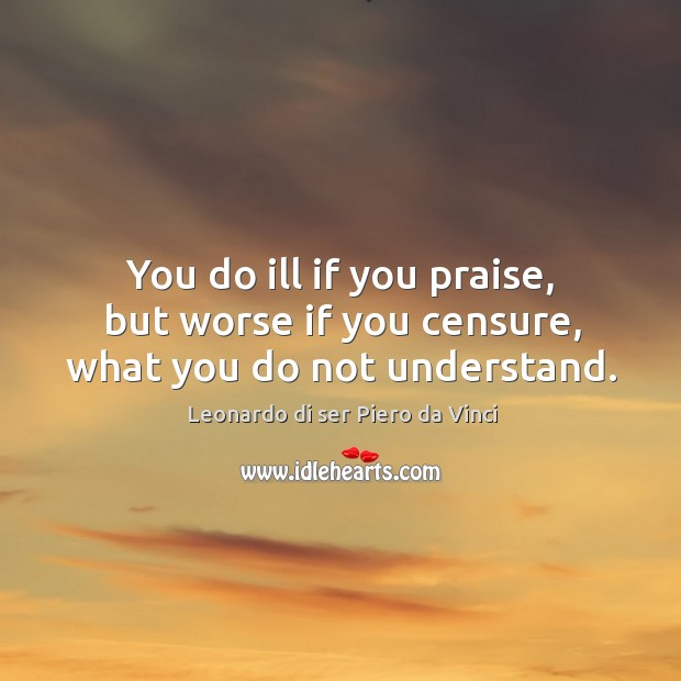 You do ill if you praise, but worse if you censure, what you do not understand. Leonardo di ser Piero da Vinci Picture Quote