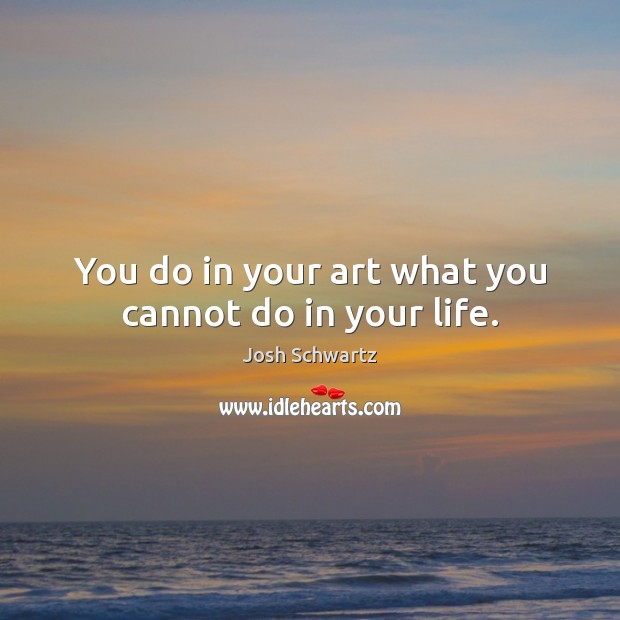 You do in your art what you cannot do in your life. Josh Schwartz Picture Quote